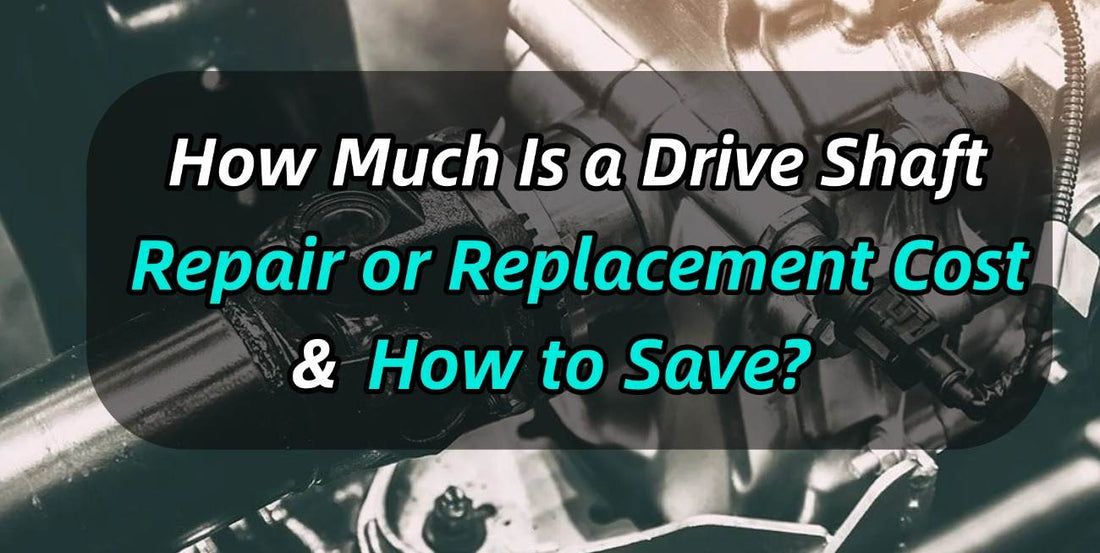 How Much Is a Drive Shaft Repair or Replacement Cost & How to Save?